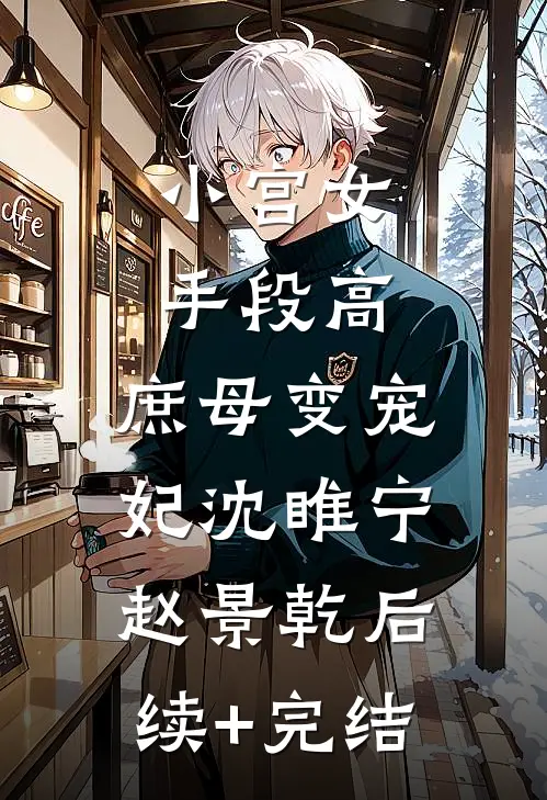 小宫女手段高，庶母变宠妃沈睢宁赵景乾后续+完结