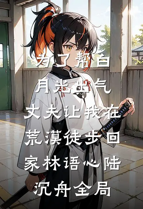 为了帮白月光出气，丈夫让我在荒漠徒步回家林语心陆沉舟全局