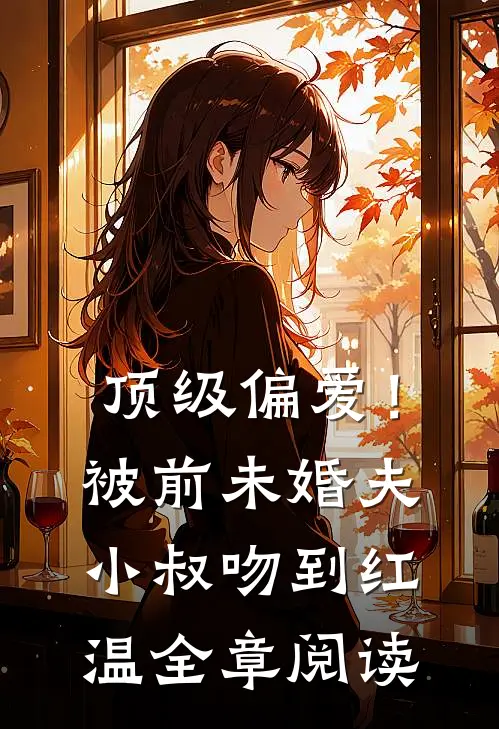 顶级偏爱！被前未婚夫小叔吻到红温全章阅读