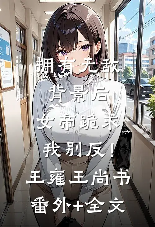 拥有无敌背景后，女帝跪求我别反！王雍王尚书:(番外)+(全文)