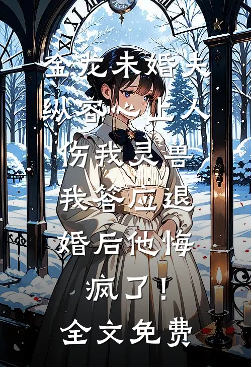 金龙未婚夫纵容心上人伤我灵兽，我答应退婚后他悔疯了！全文免费