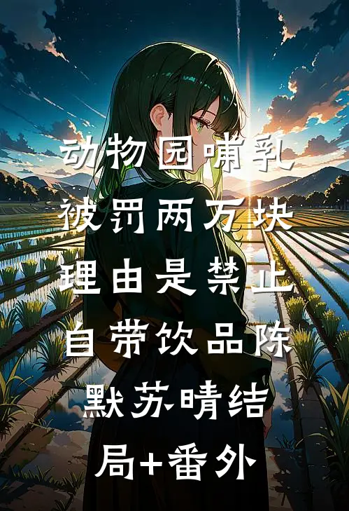 动物园哺乳被罚两万块，理由是禁止自带饮品陈默苏晴结局+番外