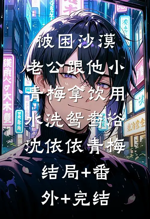 被困沙漠，老公跟他小青梅拿饮用水洗鸳鸯浴沈依依青梅结局+番外+完结