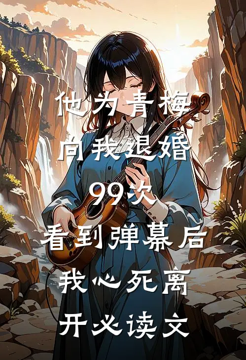 他为青梅向我退婚99次，看到弹幕后我心死离开必读文