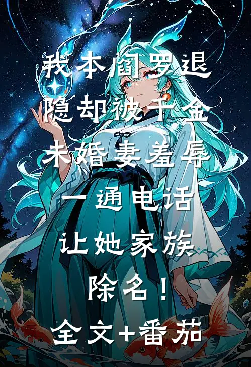 我本阎罗退隐却被千金未婚妻羞辱，一通电话让她家族除名！全文+番茄