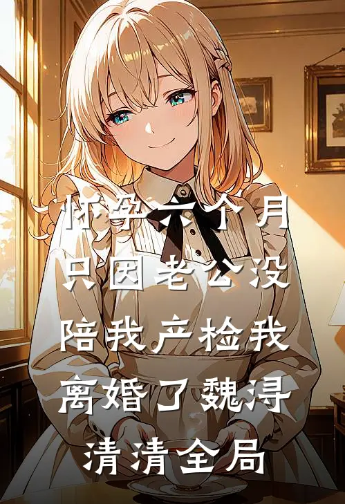 怀孕六个月，只因老公没陪我产检我离婚了魏浔清清全局