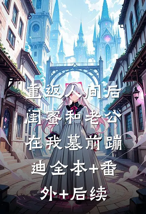 重返人间后，闺蜜和老公在我墓前蹦迪全本+番外+后续