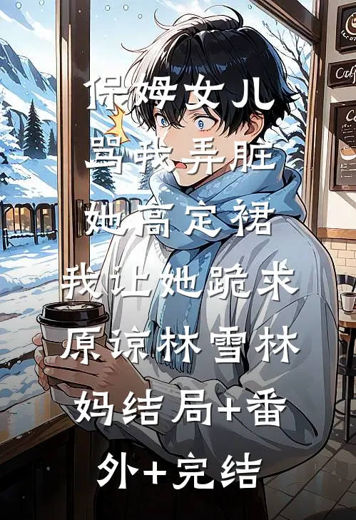 保姆女儿骂我弄脏她高定裙，我让她跪求原谅林雪林妈结局+番外+完结