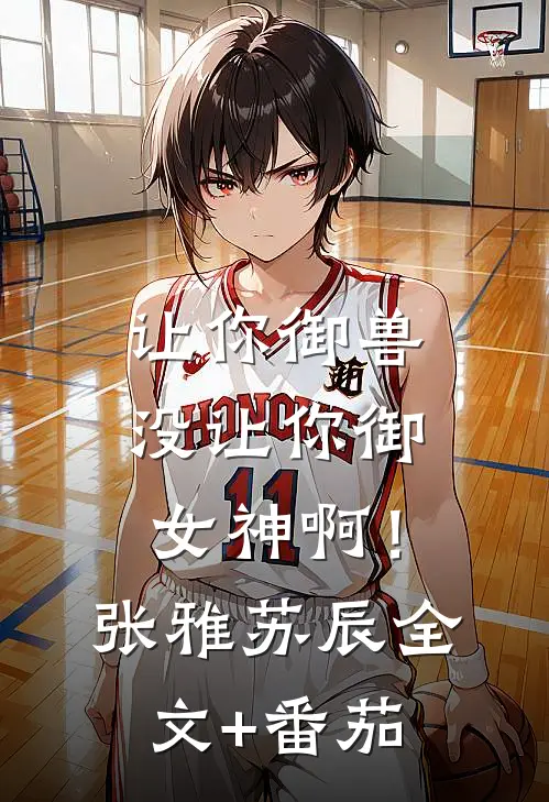 让你御兽，没让你御女神啊！张雅苏辰全文+番茄