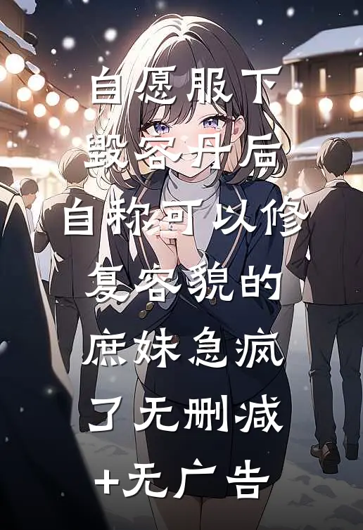 自愿服下毁容丹后，自称可以修复容貌的庶妹急疯了无删减+无广告