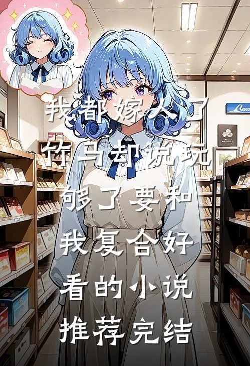 我都嫁人了，竹马却说玩够了要和我复合好看的小说推荐完结