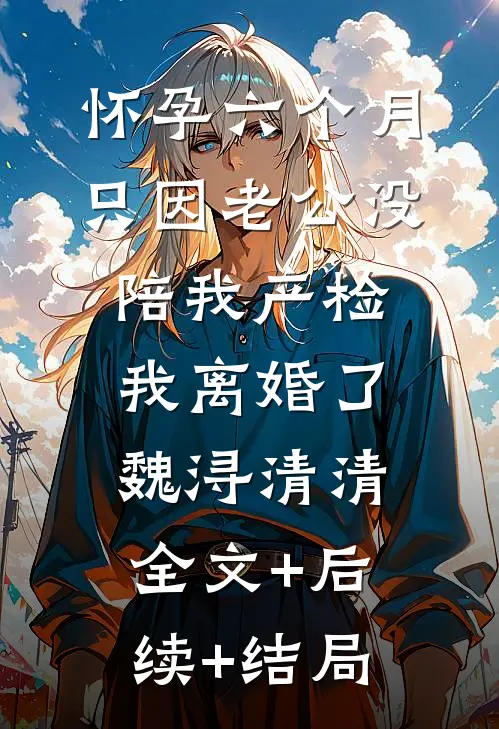 怀孕六个月，只因老公没陪我产检我离婚了魏浔清清:全文+后续+结局