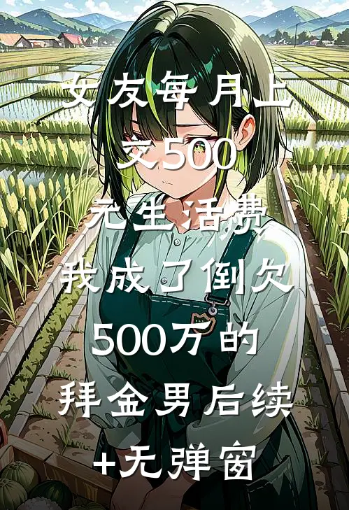 女友每月上交500元生活费，我成了倒欠500万的拜金男后续+无弹窗