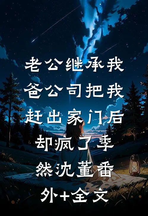 老公继承我爸公司把我赶出家门后却疯了季然沈董(番外)+(全文)