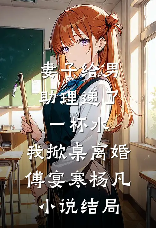 妻子给男助理递了一杯水，我掀桌离婚傅宴寒杨凡小说结局