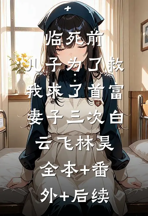 临死前，儿子为了救我求了首富妻子三次白云飞林昊全本+番外+后续