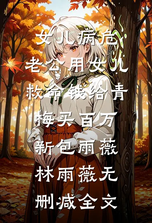 女儿病危，老公用女儿救命钱给青梅买百万新包雨薇林雨薇无删减全文