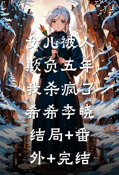 女儿被人欺负五年，我杀疯了希希李晓结局+番外+完结
