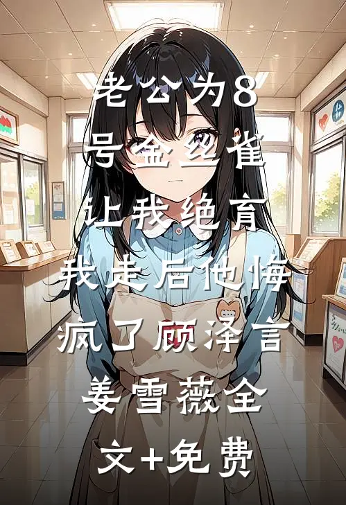 老公为8号金丝雀让我绝育，我走后他悔疯了顾泽言姜雪薇全文+免费