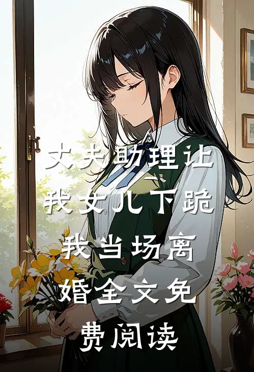 丈夫助理让我女儿下跪，我当场离婚全文免费阅读