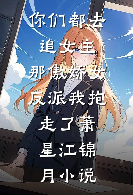 你们都去追女主，那傲娇女反派我抱走了萧星江锦月小说