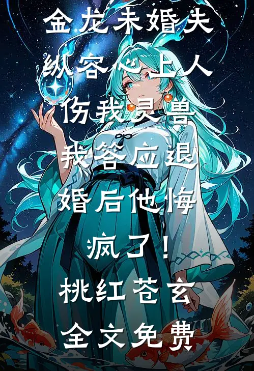 金龙未婚夫纵容心上人伤我灵兽，我答应退婚后他悔疯了！桃红苍玄全文免费