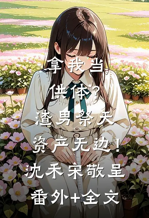 拿我当供体？渣男祭天，资产无边！沈禾宋敬呈:(番外)+(全文)