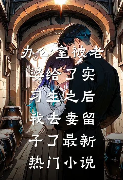 办公室被老婆给了实习生之后，我去妻留子了最新热门小说