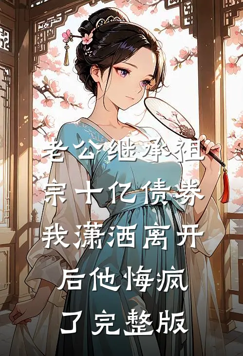 老公继承祖宗十亿债券，我潇洒离开后他悔疯了完整版