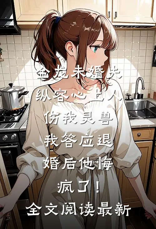 金龙未婚夫纵容心上人伤我灵兽，我答应退婚后他悔疯了！全文阅读最新