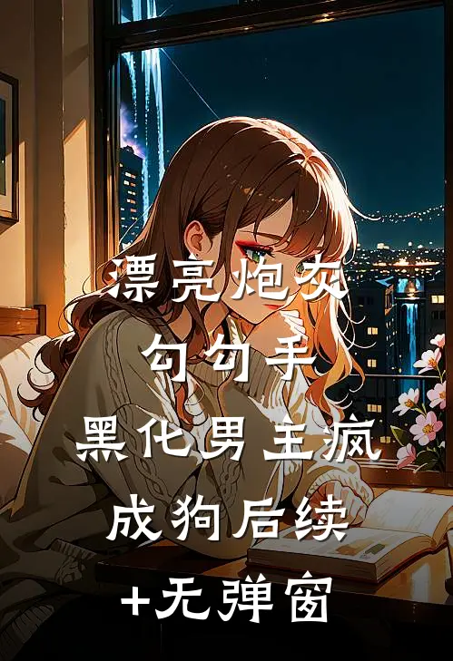 漂亮炮灰勾勾手，黑化男主疯成狗后续+无弹窗