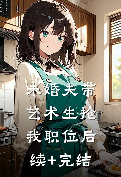 未婚夫带艺术生抢我职位后续+完结