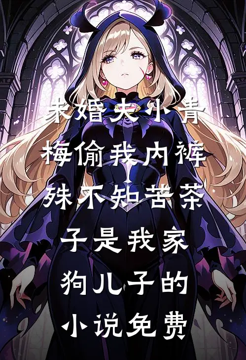 未婚夫小青梅偷我内裤，殊不知苦茶子是我家狗儿子的小说免费
