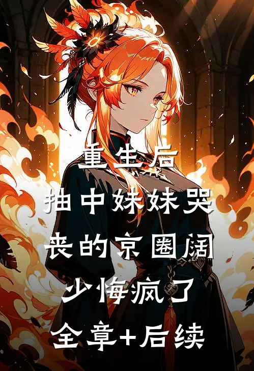 重生后，抽中妹妹哭丧的京圈阔少悔疯了:全章+后续