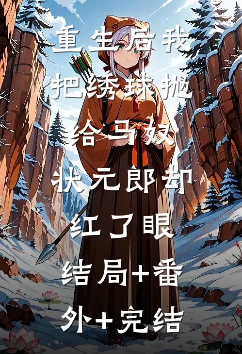 重生后我把绣球抛给马奴，状元郎却红了眼:结局+番外+完结