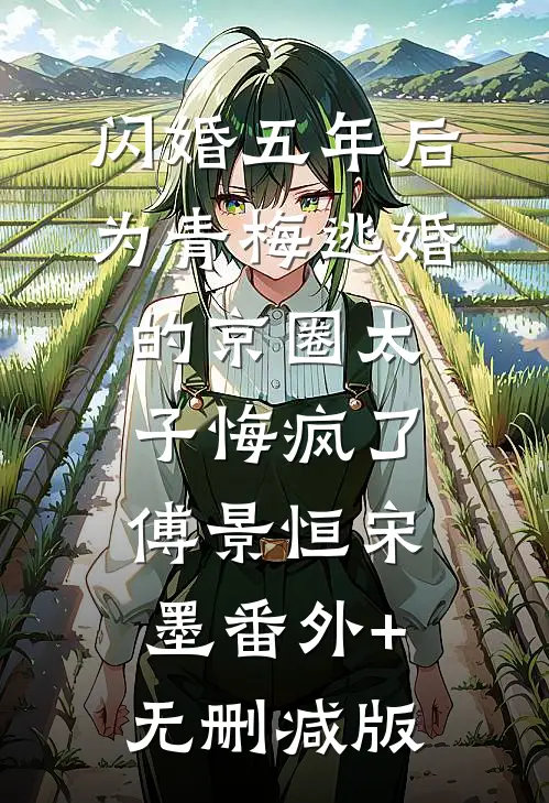 闪婚五年后，为青梅逃婚的京圈太子悔疯了傅景恒宋墨番外+无删减版