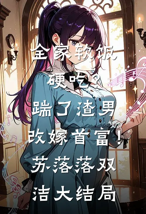 全家软饭硬吃？踹了渣男，改嫁首富！苏落落双洁大结局