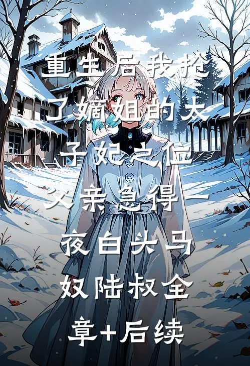 重生后我抢了嫡姐的太子妃之位，父亲急得一夜白头马奴陆叔全章+后续
