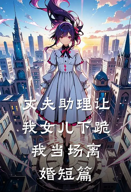 丈夫助理让我女儿下跪，我当场离婚短篇