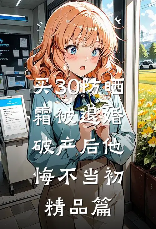 买30防晒霜被退婚，破产后他悔不当初精品篇