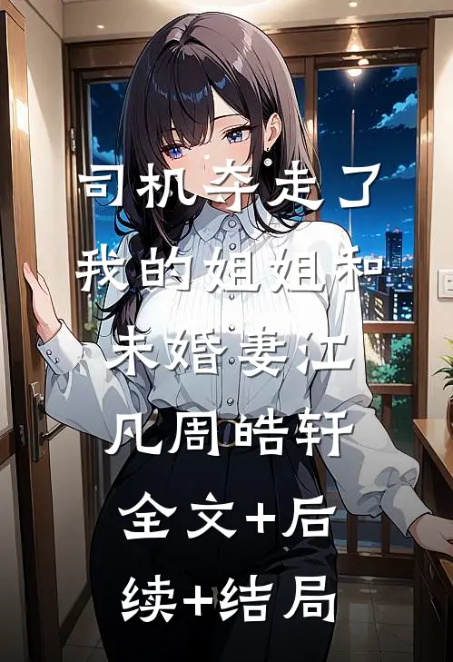 司机夺走了我的姐姐和未婚妻江凡周皓轩:全文+后续+结局