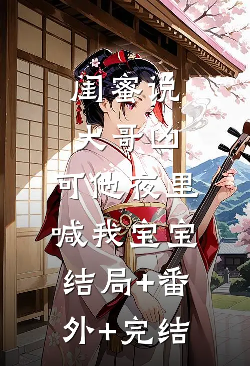 闺蜜说大哥凶，可他夜里喊我宝宝结局+番外+完结