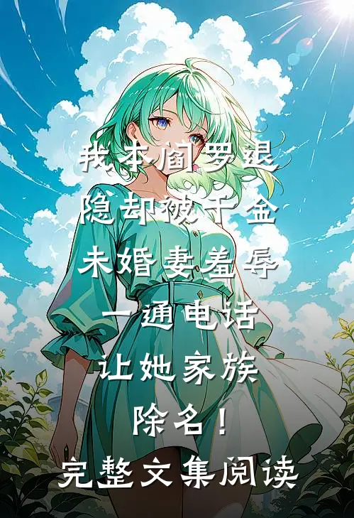 我本阎罗退隐却被千金未婚妻羞辱，一通电话让她家族除名！完整文集阅读