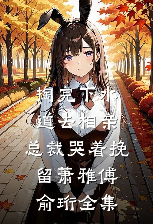 掏完下水道去相亲，总裁哭着挽留萧雅傅俞珩全集