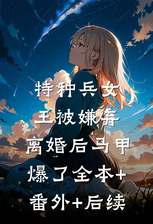 特种兵女王被嫌弃，离婚后马甲爆了全本+番外+后续
