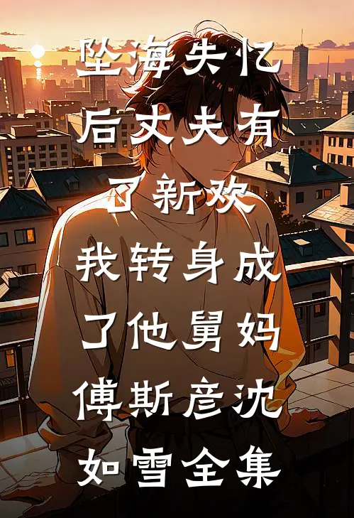 坠海失忆后丈夫有了新欢，我转身成了他舅妈傅斯彦沈如雪全集