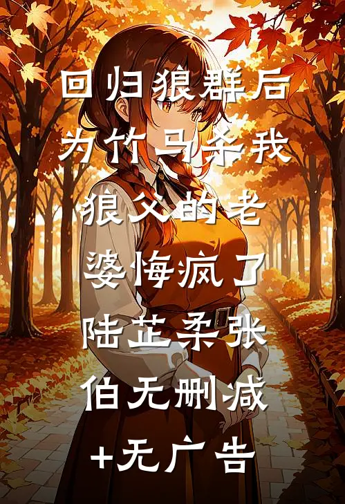 回归狼群后，为竹马杀我狼父的老婆悔疯了陆芷柔张伯无删减+无广告