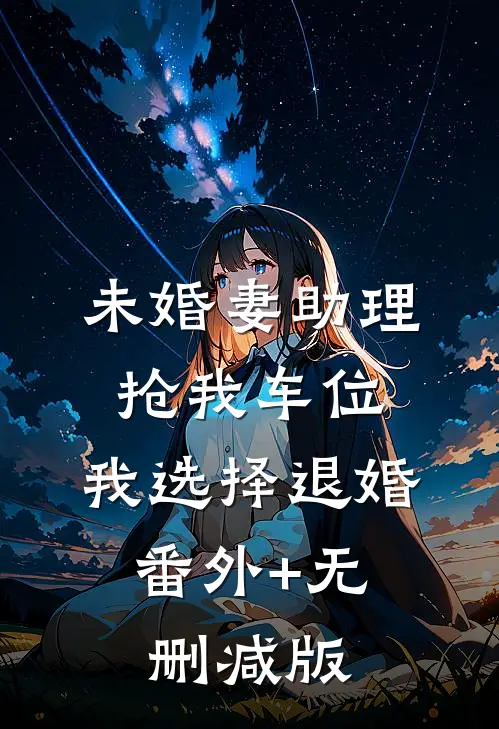 未婚妻助理抢我车位，我选择退婚:番外+无删减版