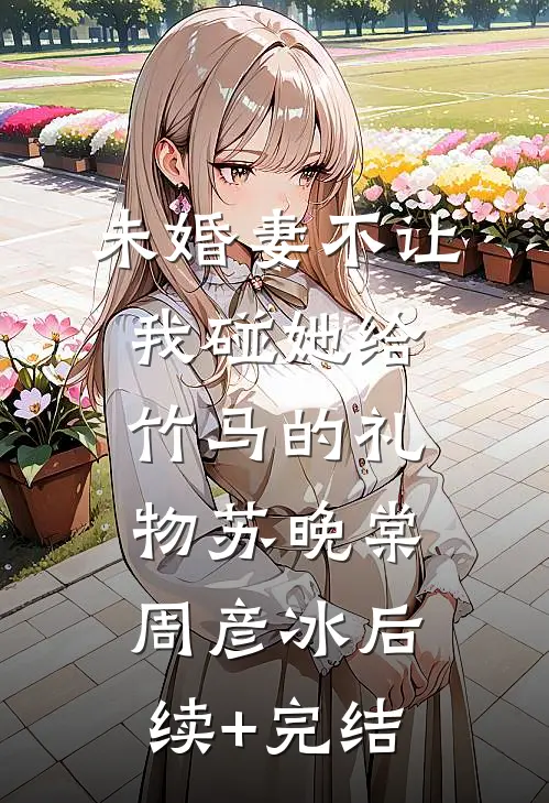 未婚妻不让我碰她给竹马的礼物苏晚棠周彦冰后续+完结