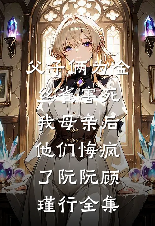 父子俩为金丝雀害死我母亲后，他们悔疯了阮阮顾瑾行全集